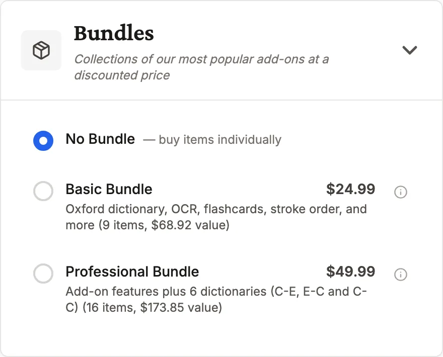 The bundle choices on Pleco's web store: No Bundle; Basic Bundle, $24.99, Oxford dictionary, OCR, flashcards, stroke order and more, 9 items, $68.92 value; Professional Bundle, $49.99, add-on features plus 6 dictionaries, 16 items, $173.85 value.